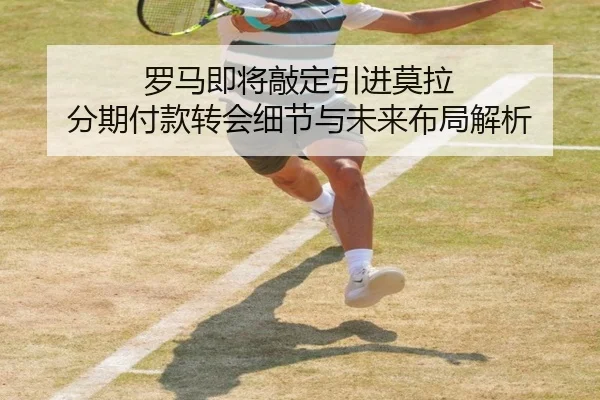 罗马即将敲定引进莫拉 分期付款转会细节与未来布局解析